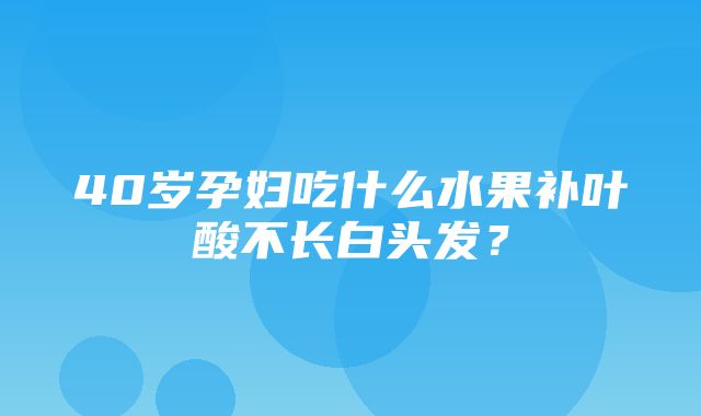 40岁孕妇吃什么水果补叶酸不长白头发？