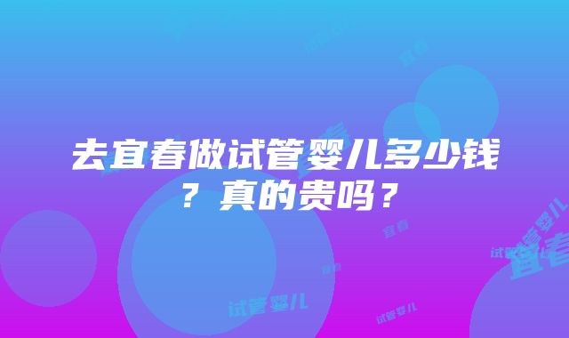 去宜春做试管婴儿多少钱？真的贵吗？