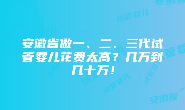 安徽省做一、二、三代试管婴儿花费太高？几万到几十万！