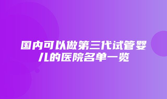 国内可以做第三代试管婴儿的医院名单一览