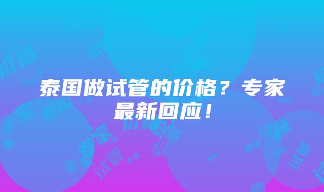 泰国做试管的价格？专家最新回应！