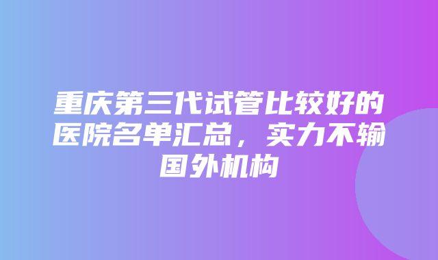 重庆第三代试管比较好的医院名单汇总，实力不输国外机构