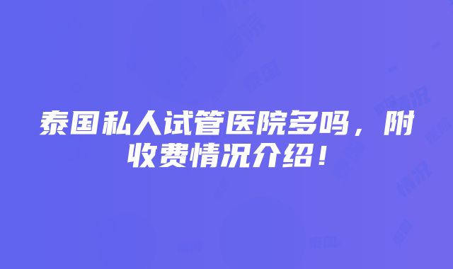 泰国私人试管医院多吗，附收费情况介绍！