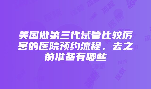 美国做第三代试管比较厉害的医院预约流程，去之前准备有哪些