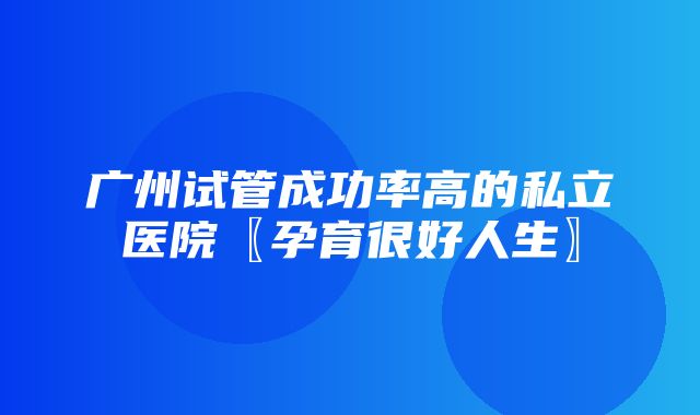 广州试管成功率高的私立医院〖孕育很好人生〗