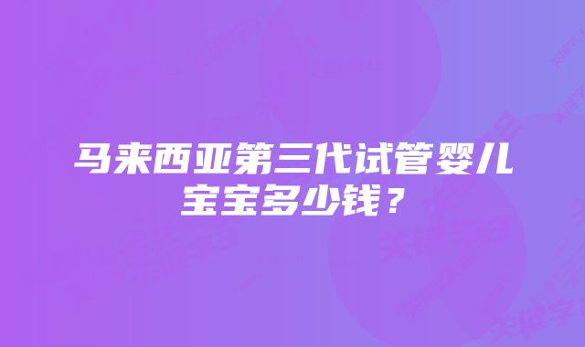 马来西亚第三代试管婴儿宝宝多少钱？