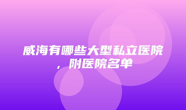 威海有哪些大型私立医院，附医院名单