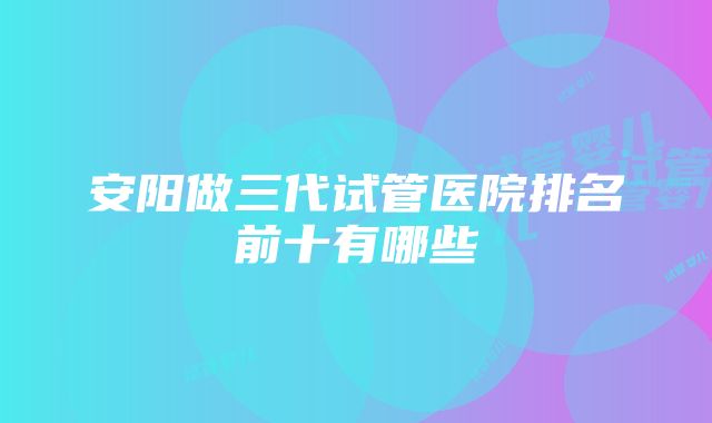 安阳做三代试管医院排名前十有哪些