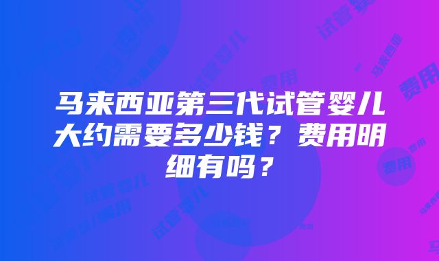 马来西亚第三代试管婴儿大约需要多少钱？费用明细有吗？