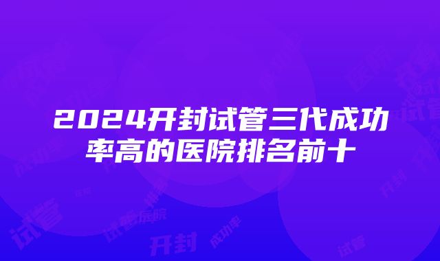 2024开封试管三代成功率高的医院排名前十