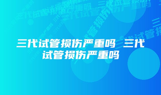 三代试管损伤严重吗 三代试管损伤严重吗