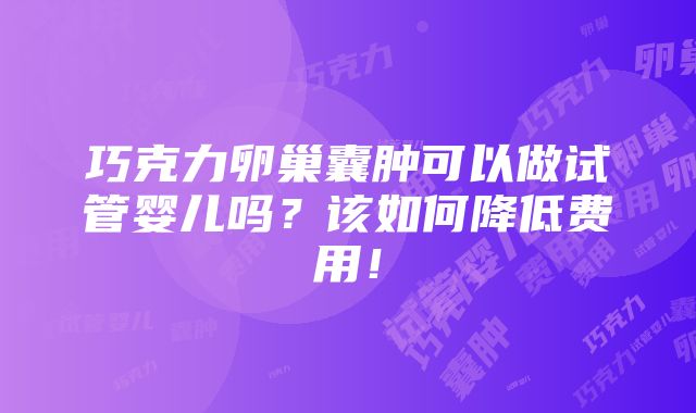 巧克力卵巢囊肿可以做试管婴儿吗？该如何降低费用！