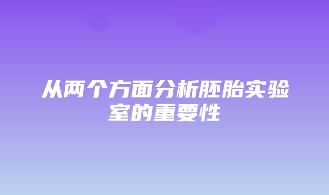 从两个方面分析胚胎实验室的重要性