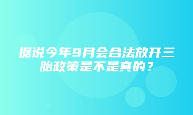 据说今年9月会合法放开三胎政策是不是真的？