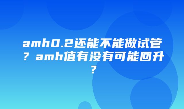 amh0.2还能不能做试管？amh值有没有可能回升？