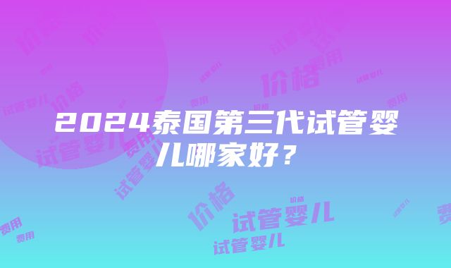 2024泰国第三代试管婴儿哪家好？