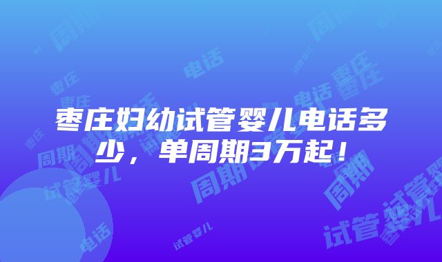 枣庄妇幼试管婴儿电话多少，单周期3万起！