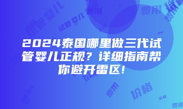 2024泰国哪里做三代试管婴儿正规？详细指南帮你避开雷区!