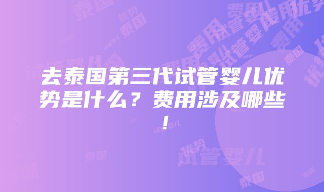 去泰国第三代试管婴儿优势是什么？费用涉及哪些！