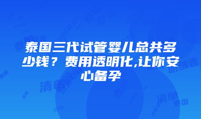 泰国三代试管婴儿总共多少钱？费用透明化,让你安心备孕