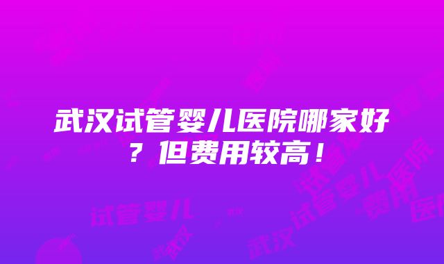 武汉试管婴儿医院哪家好？但费用较高！