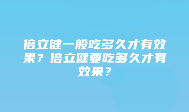 倍立健一般吃多久才有效果？倍立健要吃多久才有效果？