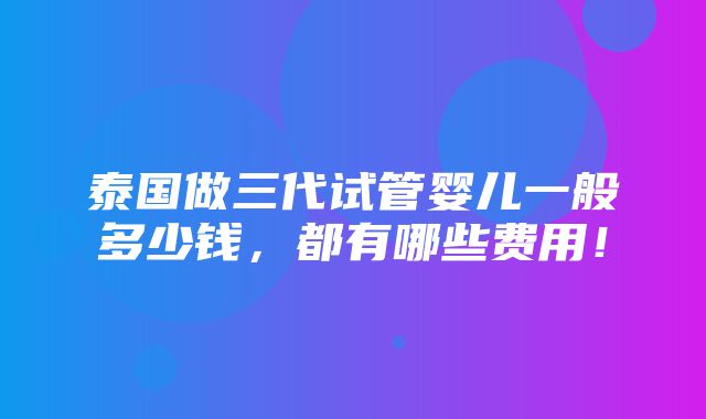 泰国做三代试管婴儿一般多少钱，都有哪些费用！