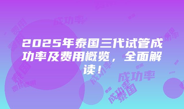 2025年泰国三代试管成功率及费用概览，全面解读！