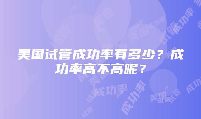 美国试管成功率有多少？成功率高不高呢？