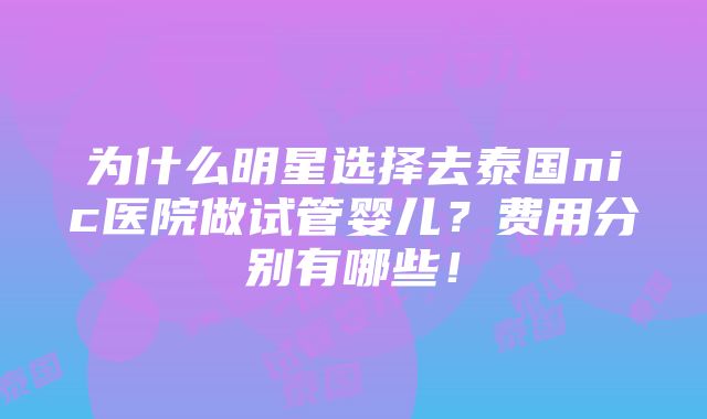 为什么明星选择去泰国nic医院做试管婴儿？费用分别有哪些！