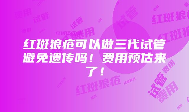 红斑狼疮可以做三代试管避免遗传吗！费用预估来了！