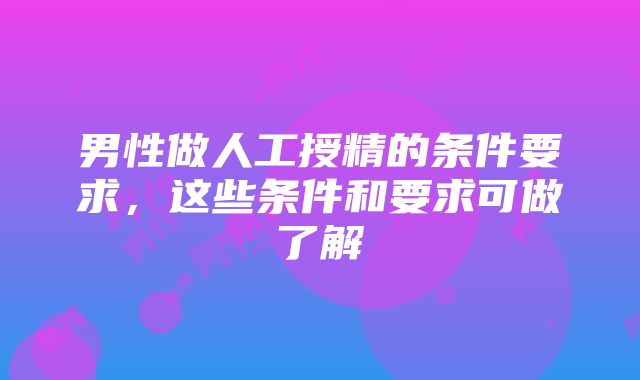 男性做人工授精的条件要求，这些条件和要求可做了解