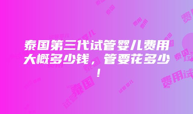 泰国第三代试管婴儿费用大概多少钱，管要花多少！