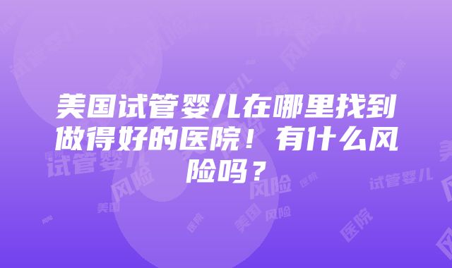 美国试管婴儿在哪里找到做得好的医院！有什么风险吗？