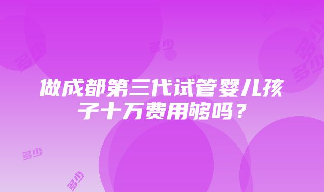 做成都第三代试管婴儿孩子十万费用够吗？