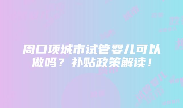 周口项城市试管婴儿可以做吗？补贴政策解读！