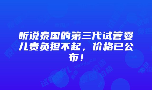 听说泰国的第三代试管婴儿贵负担不起，价格已公布！