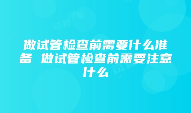 做试管检查前需要什么准备 做试管检查前需要注意什么