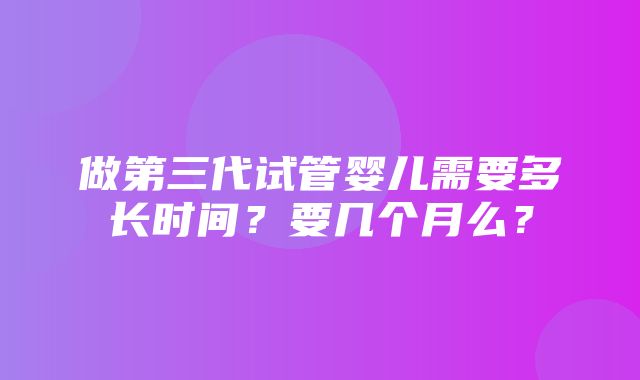 做第三代试管婴儿需要多长时间？要几个月么？