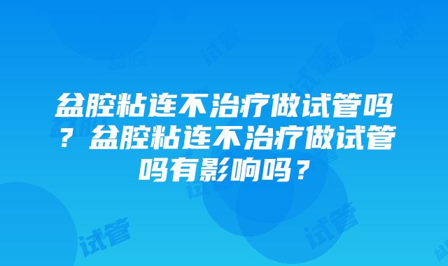 盆腔粘连不治疗做试管吗？盆腔粘连不治疗做试管吗有影响吗？