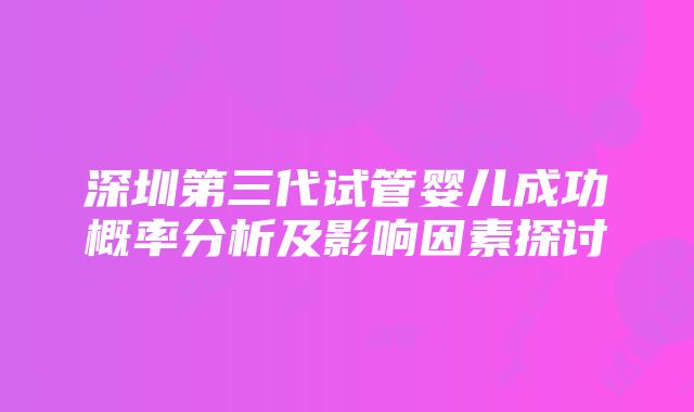 深圳第三代试管婴儿成功概率分析及影响因素探讨