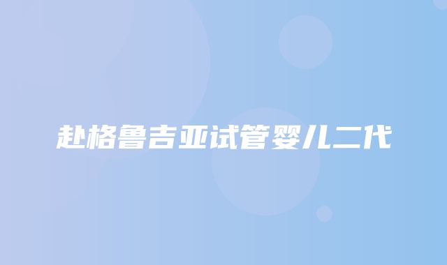 赴格鲁吉亚试管婴儿二代