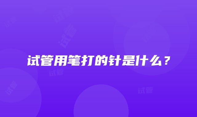 试管用笔打的针是什么？