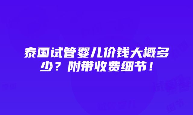 泰国试管婴儿价钱大概多少？附带收费细节！