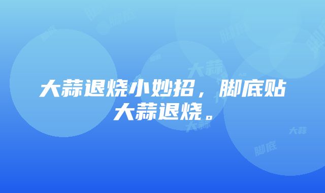 大蒜退烧小妙招，脚底贴大蒜退烧。