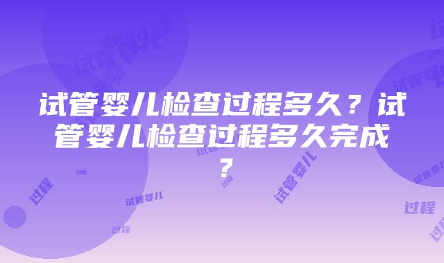 试管婴儿检查过程多久？试管婴儿检查过程多久完成？