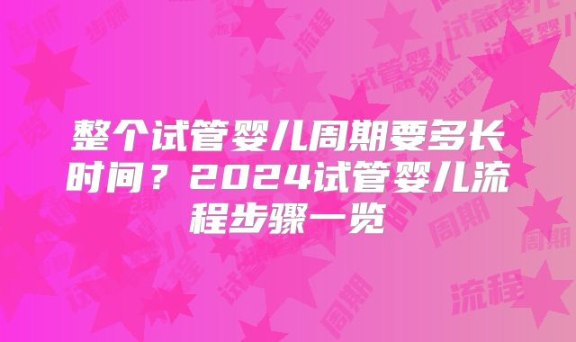 整个试管婴儿周期要多长时间？2024试管婴儿流程步骤一览