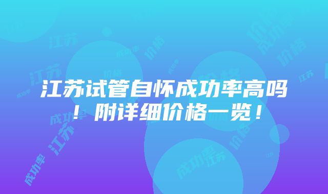 江苏试管自怀成功率高吗！附详细价格一览！