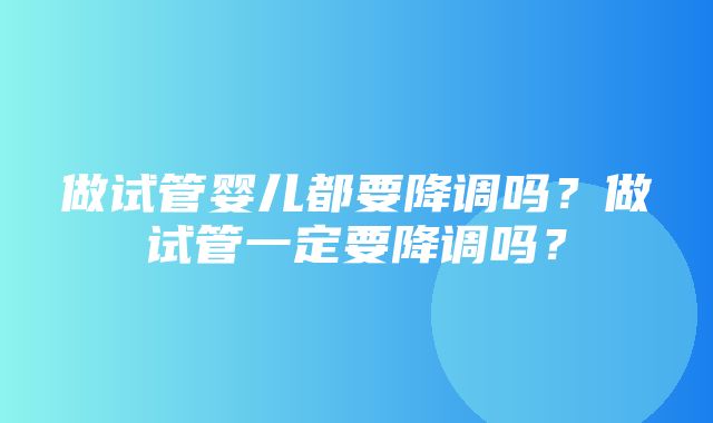 做试管婴儿都要降调吗？做试管一定要降调吗？