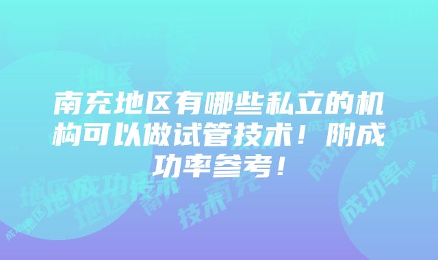 南充地区有哪些私立的机构可以做试管技术！附成功率参考！